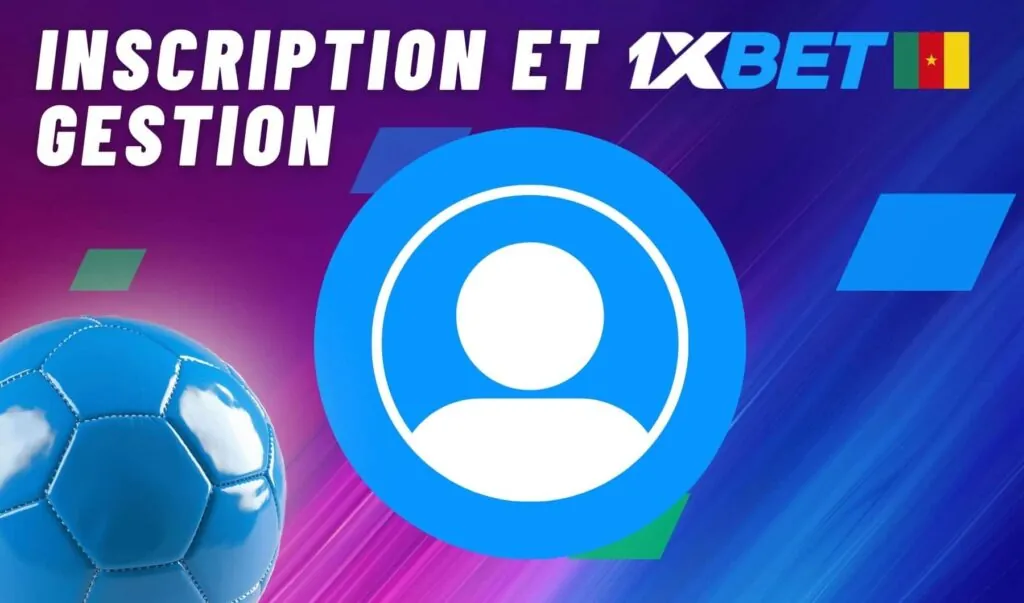 Inscription et gestion de compte 1xBet Cameroun